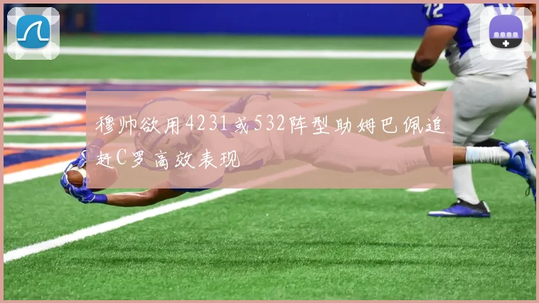 穆帅欲用4231或532阵型助姆巴佩追赶C罗高效表现