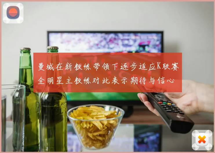 曼城在新教练带领下逐步适应K联赛全明星主教练对此表示期待与信心