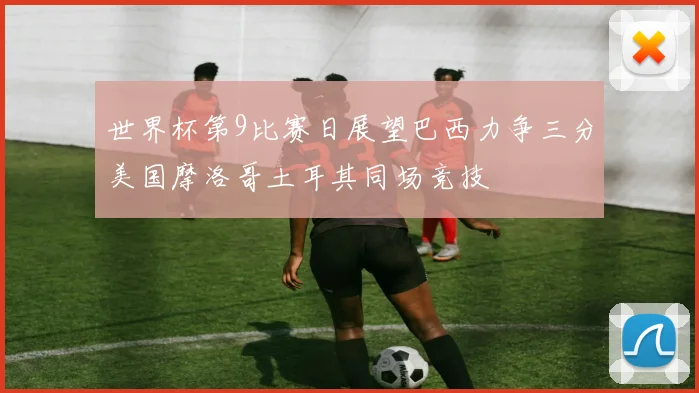 世界杯第9比赛日展望巴西力争三分美国摩洛哥土耳其同场竞技