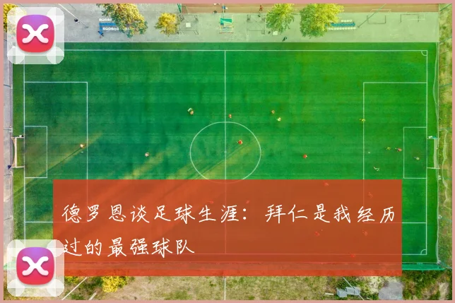 德罗恩谈足球生涯：拜仁是我经历过的最强球队
