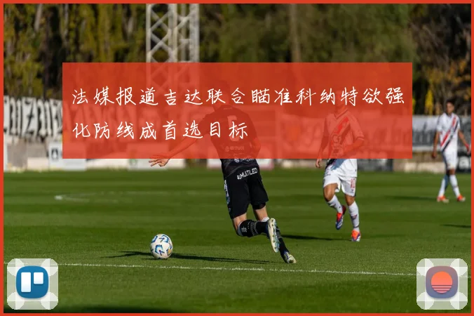 法媒报道吉达联合瞄准科纳特欲强化防线成首选目标