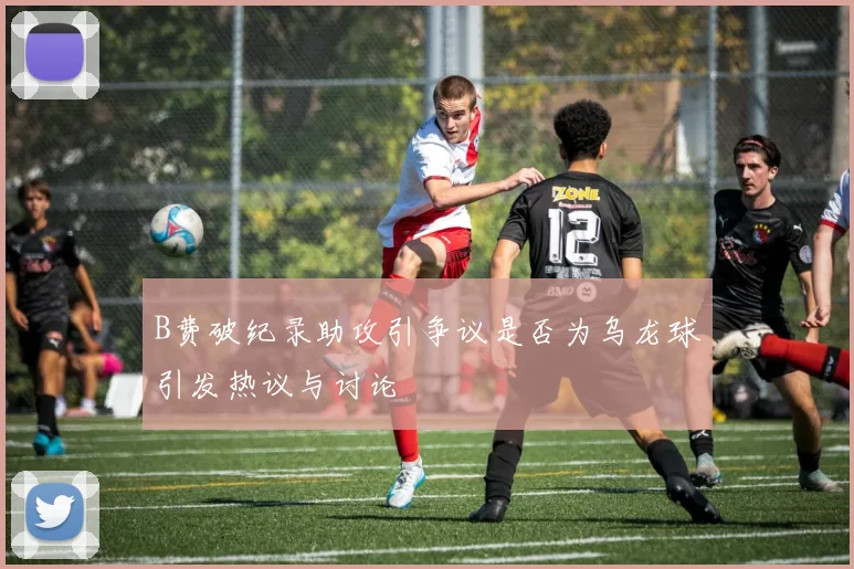 B费破纪录助攻引争议是否为乌龙球引发热议与讨论