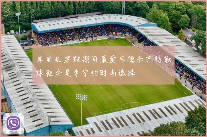 库里乱穿鞋期间最爱韦德和巴特勒球鞋全是李宁的时尚选择