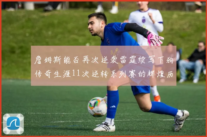 詹姆斯能否再次逆袭雷霆续写下狗传奇生涯11次逆转系列赛的辉煌历史
