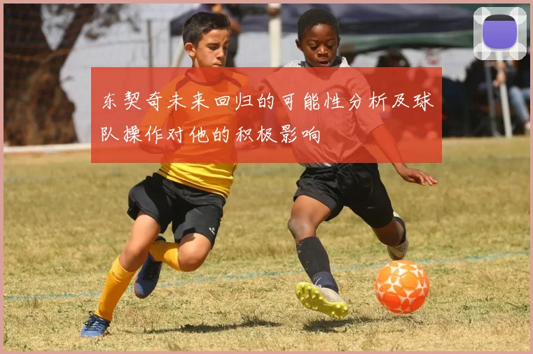 东契奇未来回归的可能性分析及球队操作对他的积极影响
