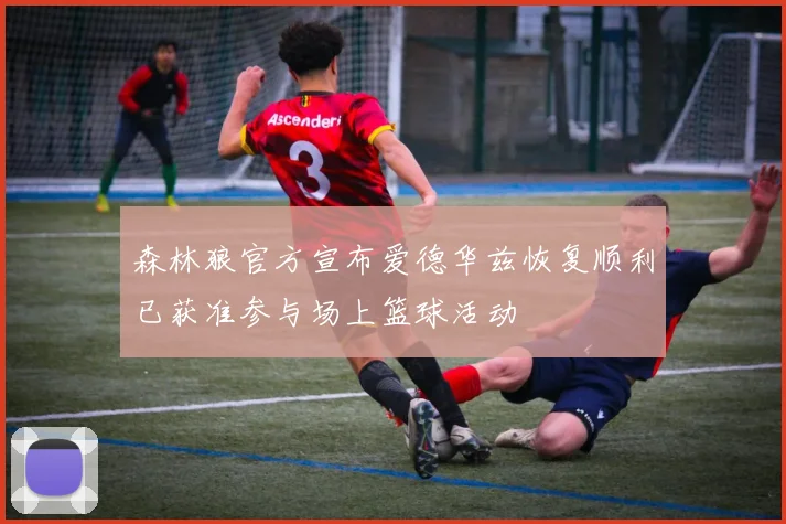 森林狼官方宣布爱德华兹恢复顺利已获准参与场上篮球活动