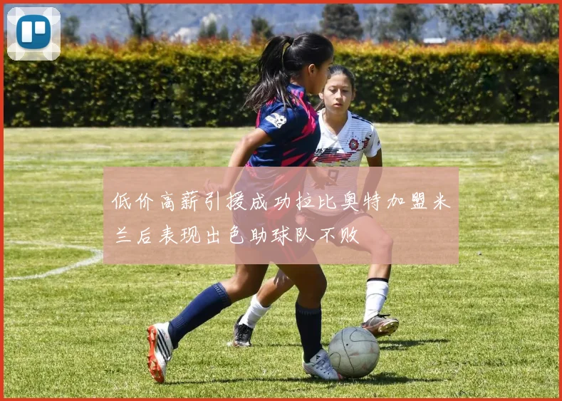 低价高薪引援成功拉比奥特加盟米兰后表现出色助球队不败
