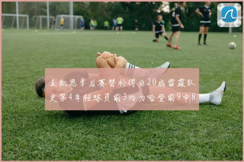 麦凯恩季后赛替补得分20成雷霆队史第4年轻球员前3均为哈登前9中8席次占据