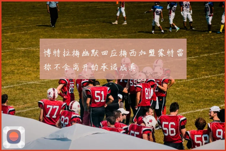 博特拉梅幽默回应梅西加盟蒙特雷称不会离开的承诺成真