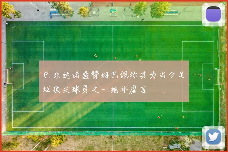 巴尔达诺盛赞姆巴佩称其为当今足坛顶尖球员之一绝非虚言