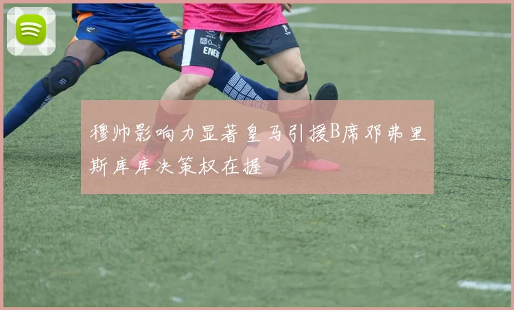 穆帅影响力显著皇马引援B席邓弗里斯库库决策权在握