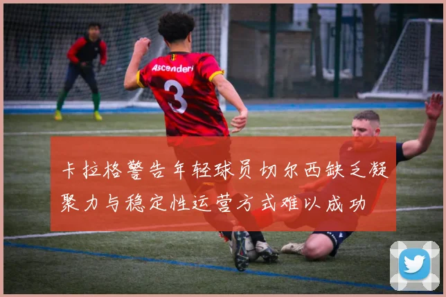 卡拉格警告年轻球员切尔西缺乏凝聚力与稳定性运营方式难以成功
