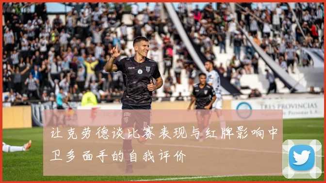 让克劳德谈比赛表现与红牌影响中卫多面手的自我评价