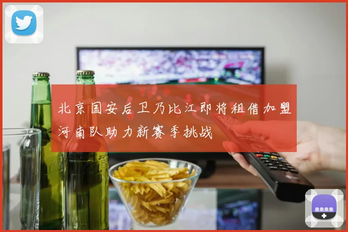 北京国安后卫乃比江即将租借加盟河南队助力新赛季挑战