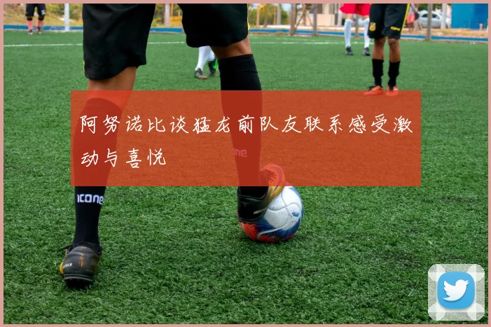 阿努诺比谈猛龙前队友联系感受激动与喜悦