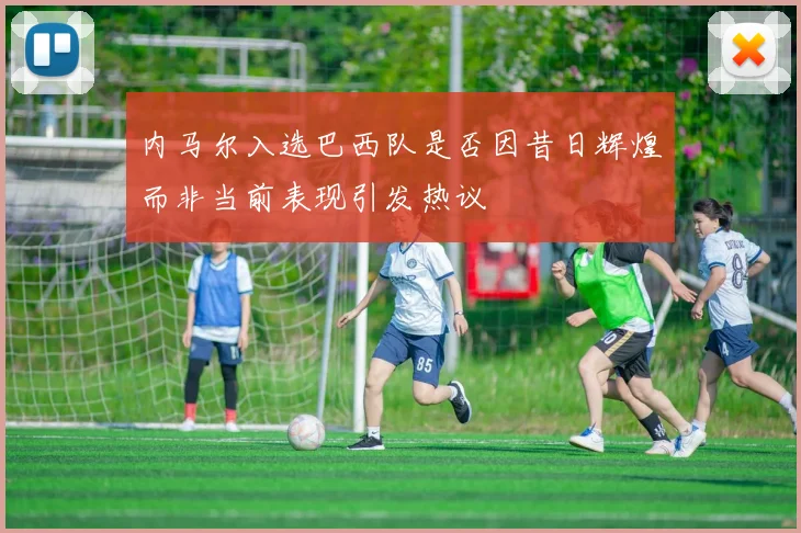 内马尔入选巴西队是否因昔日辉煌而非当前表现引发热议