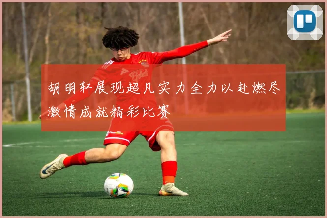 胡明轩展现超凡实力全力以赴燃尽激情成就精彩比赛