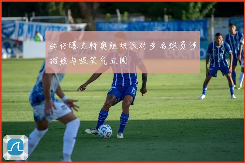 狗仔曝光特奥组织派对多名球员涉招妓与吸笑气丑闻