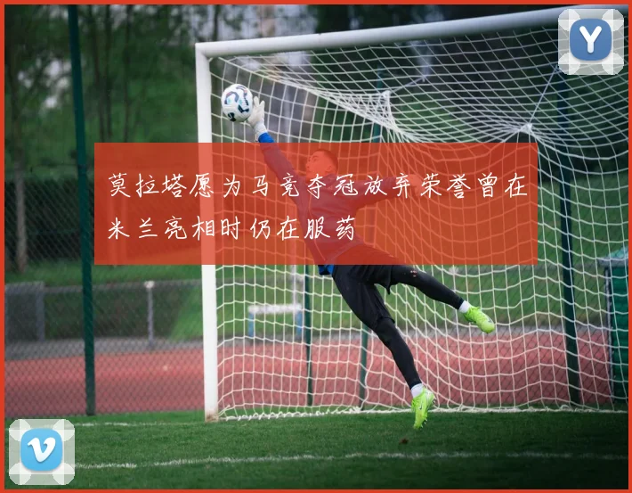 莫拉塔愿为马竞夺冠放弃荣誉曾在米兰亮相时仍在服药
