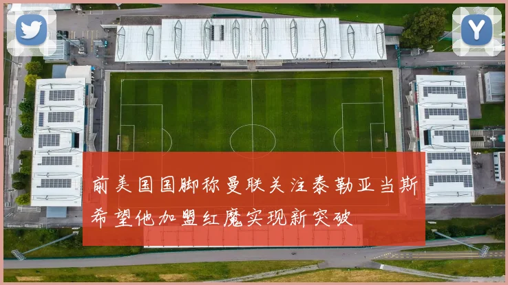 前美国国脚称曼联关注泰勒亚当斯希望他加盟红魔实现新突破