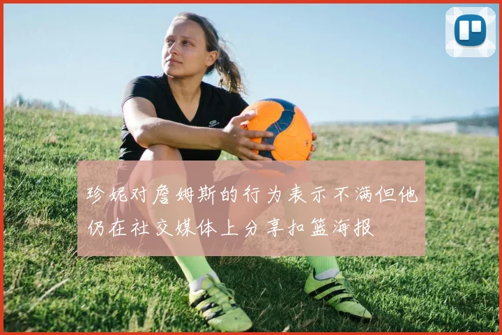 珍妮对詹姆斯的行为表示不满但他仍在社交媒体上分享扣篮海报