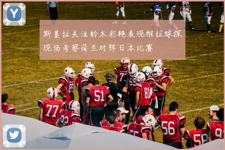 斯基拉关注铃木彩艳表现维拉球探现场考察荷兰对阵日本比赛