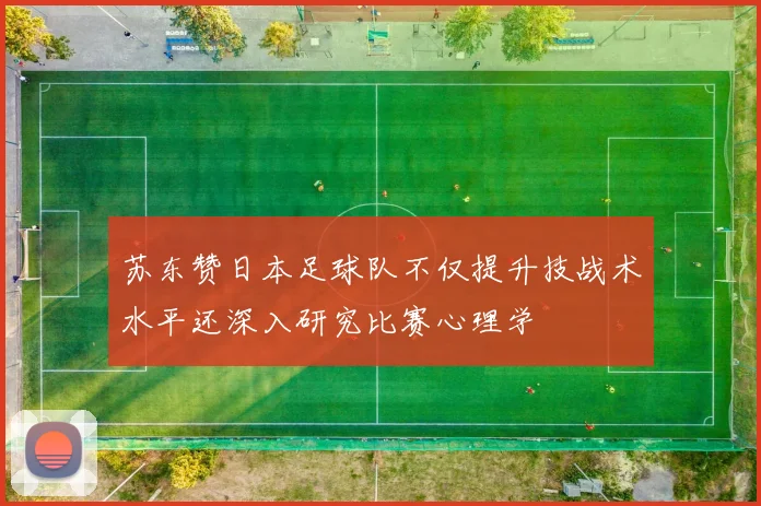 苏东赞日本足球队不仅提升技战术水平还深入研究比赛心理学